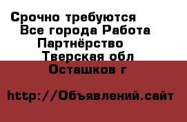 Срочно требуются !!!! - Все города Работа » Партнёрство   . Тверская обл.,Осташков г.